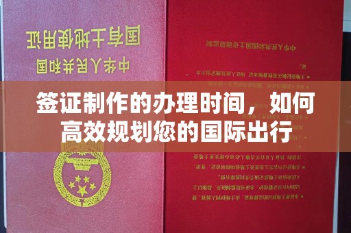 滦平签证制作的办理时间，如何高效规划您的国际出行