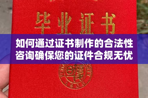 滦平如何通过证书制作的合法性咨询确保您的证件合规无忧
