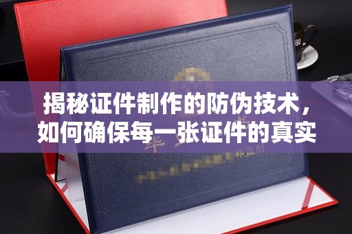滦平揭秘证件制作的防伪技术，如何确保每一张证件的真实性