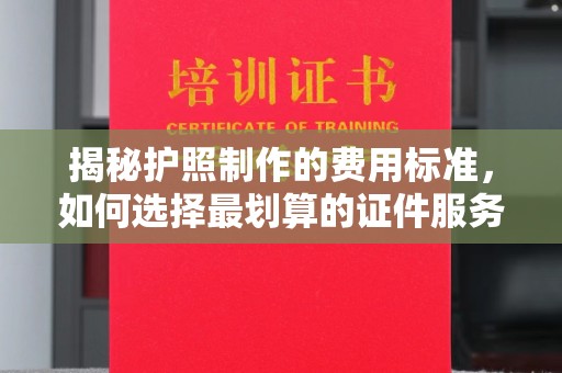 滦平揭秘护照制作的费用标准，如何选择最划算的证件服务？