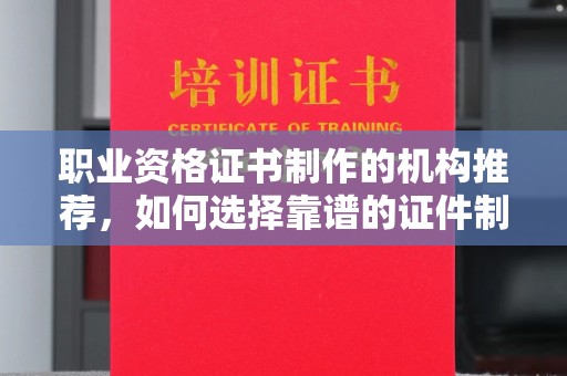 滦平职业资格证书制作的机构推荐，如何选择靠谱的证件制作公司？