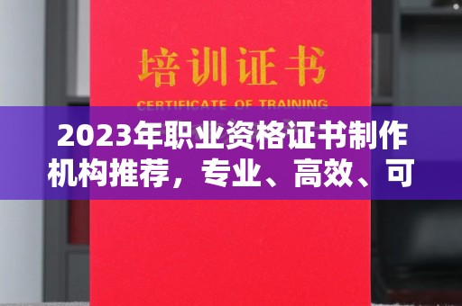 滦平2023年职业资格证书制作机构推荐，专业、高效、可靠的选择指南