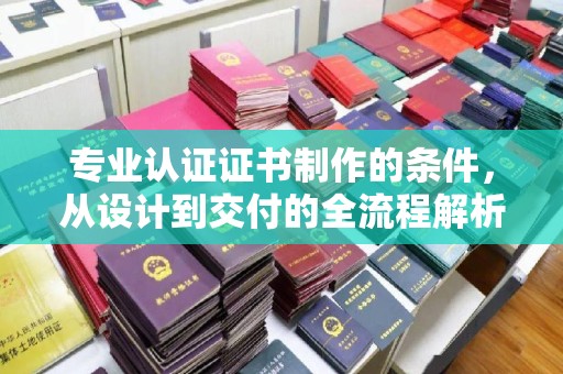 滦平专业认证证书制作的条件，从设计到交付的全流程解析